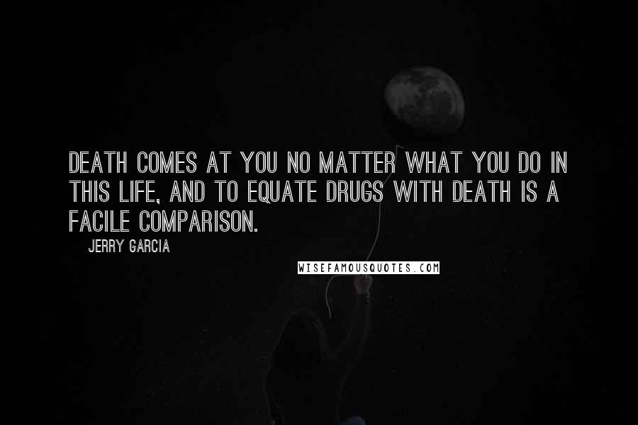 Jerry Garcia quotes: Death comes at you no matter what you do in this life, and to equate drugs with death is a facile comparison. Jerry Garcia quotes: Death comes at you no matter what you do in this life, and to equate drugs with death is a facile comparison.