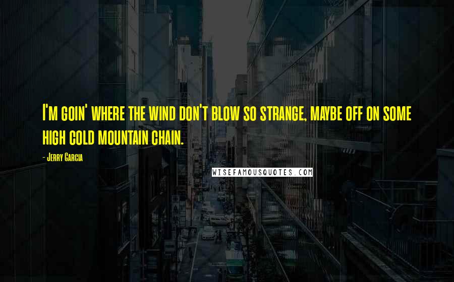 Jerry Garcia quotes: I'm goin' where the wind don't blow so strange, maybe off on some high cold mountain chain. Jerry Garcia quotes: I'm goin' where the wind don't blow so strange, maybe off on some high cold mountain chain.