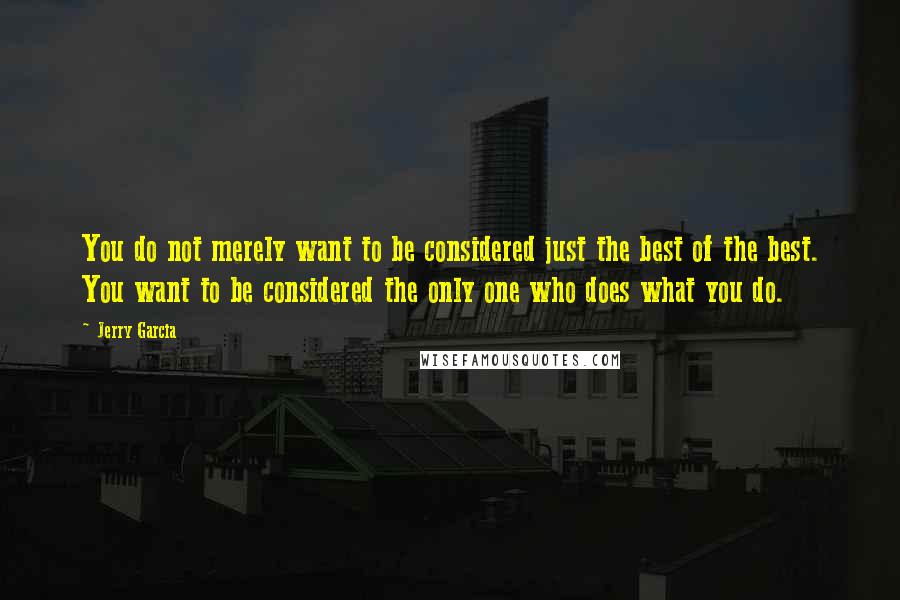 Jerry Garcia quotes: You do not merely want to be considered just the best of the best. You want to be considered the only one who does what you do.