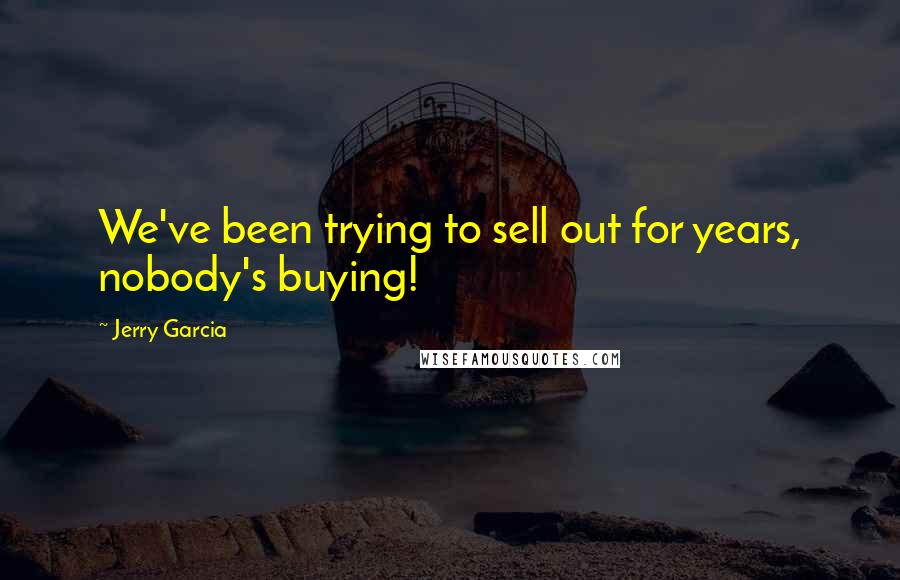 Jerry Garcia quotes: We've been trying to sell out for years, nobody's buying! Jerry Garcia quotes: We've been trying to sell out for years, nobody's buying!