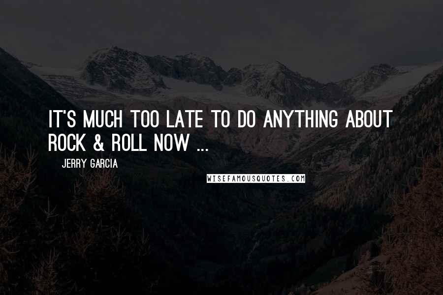Jerry Garcia quotes: It's much too late to do anything about rock & roll now ...