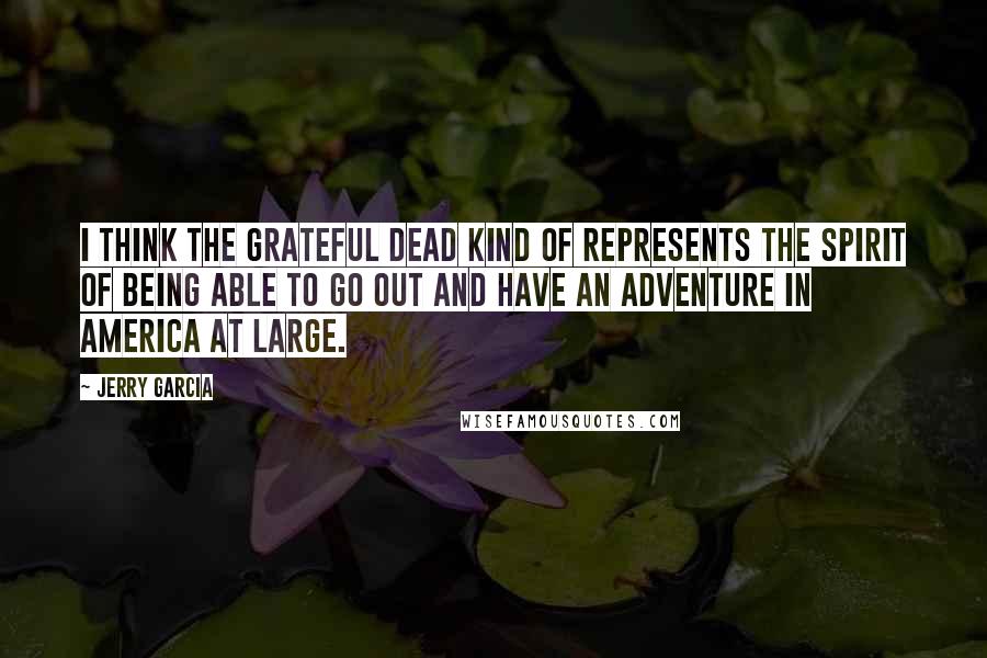 Jerry Garcia quotes: I think The Grateful Dead kind of represents the spirit of being able to go out and have an adventure in America at large. Jerry Garcia quotes: I think The Grateful Dead kind of represents the spirit of being able to go out and have an adventure in America at large.