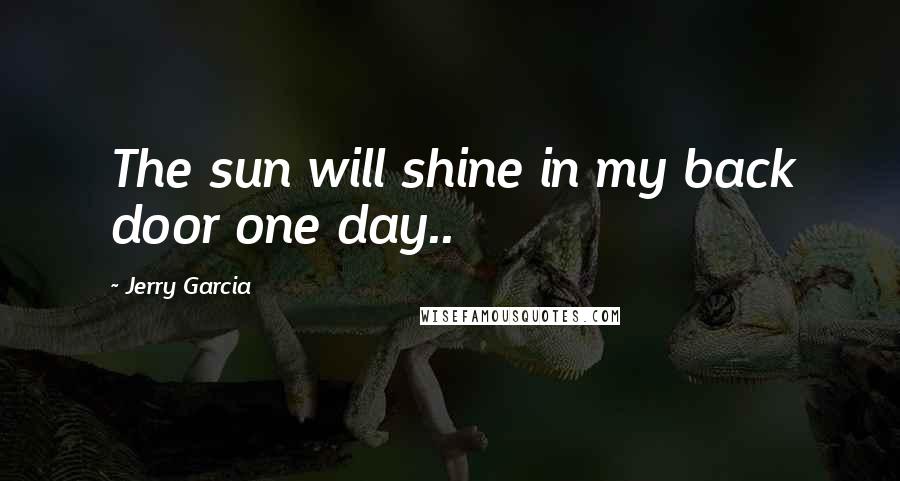 Jerry Garcia quotes: The sun will shine in my back door one day.. Jerry Garcia quotes: The sun will shine in my back door one day..