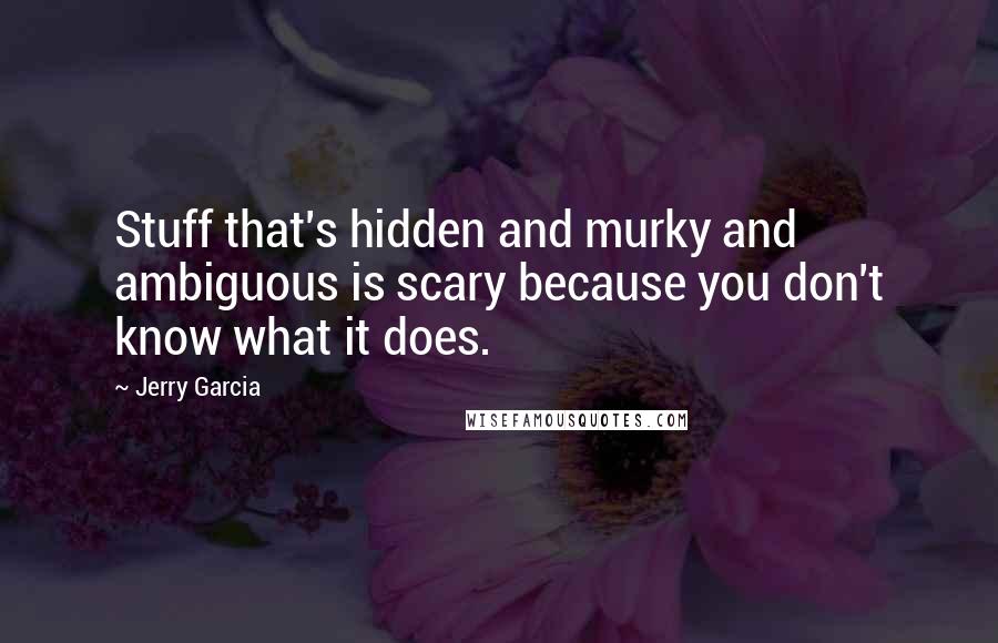 Jerry Garcia quotes: Stuff that's hidden and murky and ambiguous is scary because you don't know what it does. Jerry Garcia quotes: Stuff that's hidden and murky and ambiguous is scary because you don't know what it does.