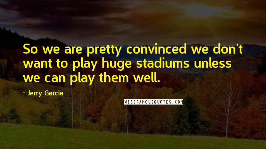 Jerry Garcia quotes: So we are pretty convinced we don't want to play huge stadiums unless we can play them well. Jerry Garcia quotes: So we are pretty convinced we don't want to play huge stadiums unless we can play them well.