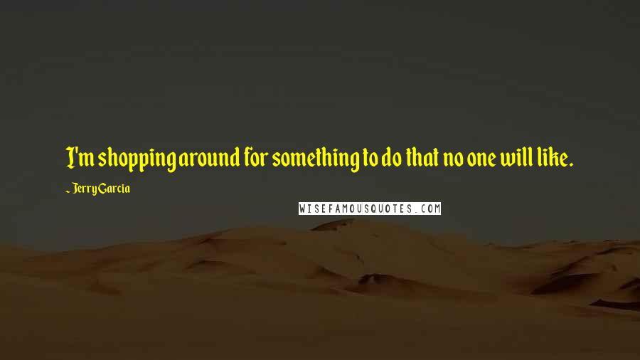 Jerry Garcia quotes: I'm shopping around for something to do that no one will like. Jerry Garcia quotes: I'm shopping around for something to do that no one will like.