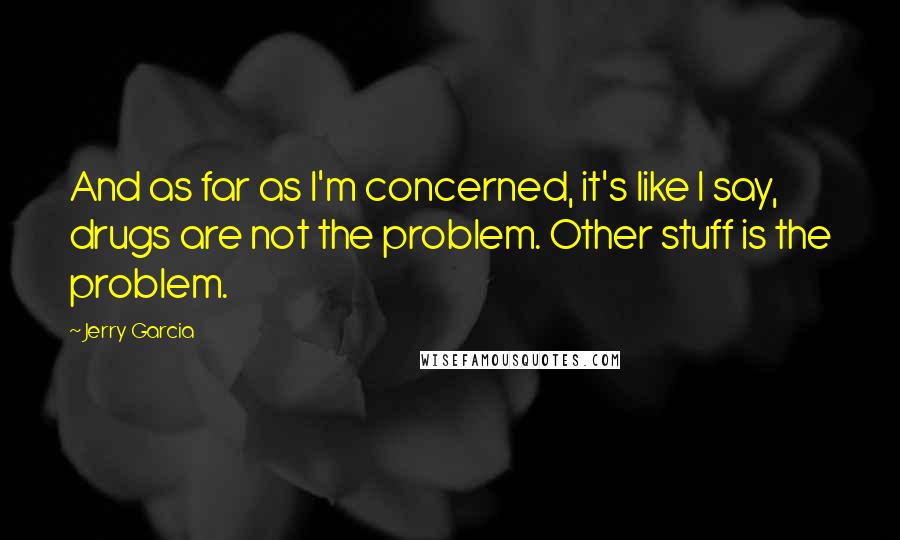 Jerry Garcia quotes: And as far as I'm concerned, it's like I say, drugs are not the problem. Other stuff is the problem. Jerry Garcia quotes: And as far as I'm concerned, it's like I say, drugs are not the problem. Other stuff is the problem.