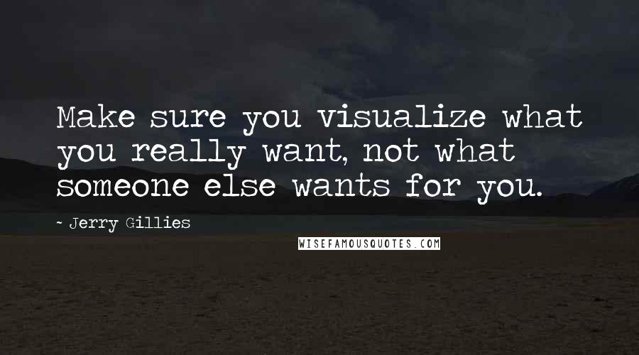 Jerry Gillies quotes: Make sure you visualize what you really want, not what someone else wants for you.