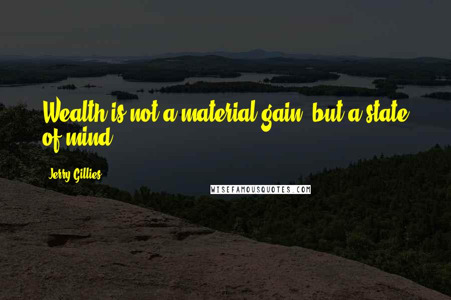 Jerry Gillies quotes: Wealth is not a material gain, but a state of mind.