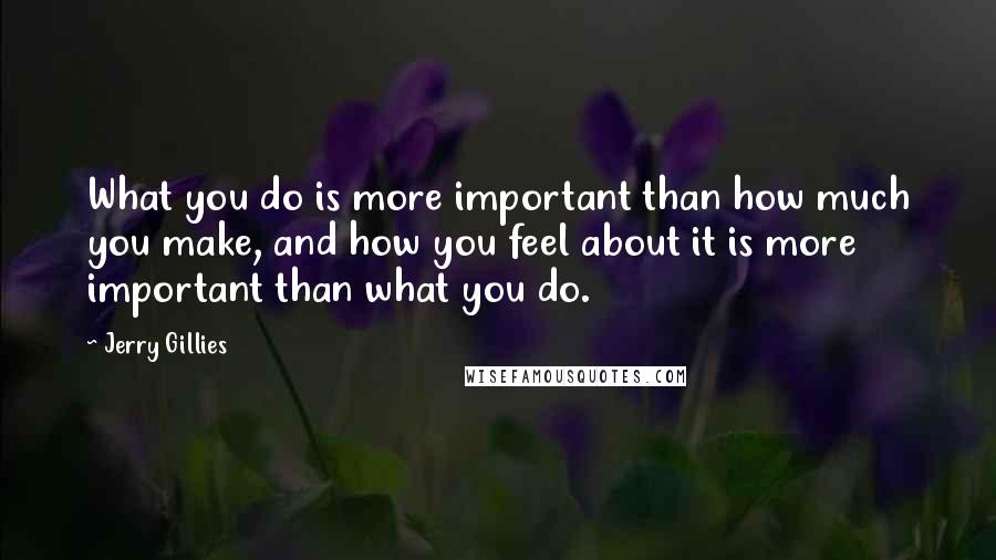 Jerry Gillies quotes: What you do is more important than how much you make, and how you feel about it is more important than what you do.