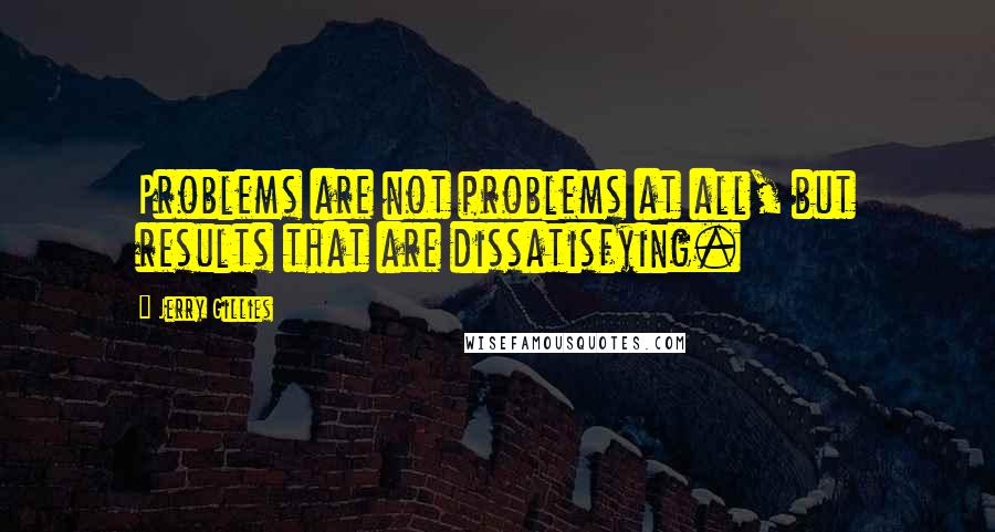 Jerry Gillies quotes: Problems are not problems at all, but results that are dissatisfying.
