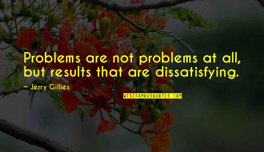 Jerry Gillies Quotes By Jerry Gillies: Problems are not problems at all, but results