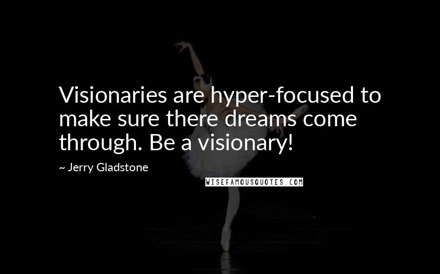 Jerry Gladstone quotes: Visionaries are hyper-focused to make sure there dreams come through. Be a visionary!