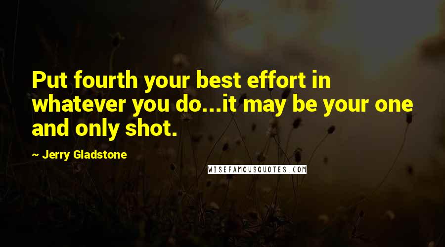 Jerry Gladstone quotes: Put fourth your best effort in whatever you do...it may be your one and only shot.