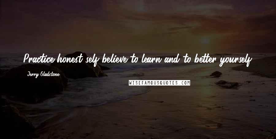 Jerry Gladstone quotes: Practice honest self believe to learn and to better yourself.