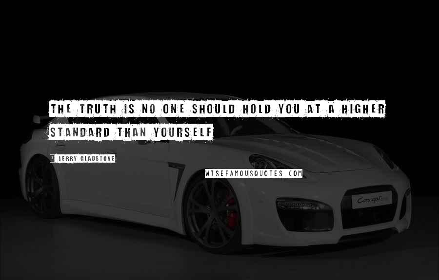 Jerry Gladstone quotes: The truth is no one should hold you at a higher standard than yourself