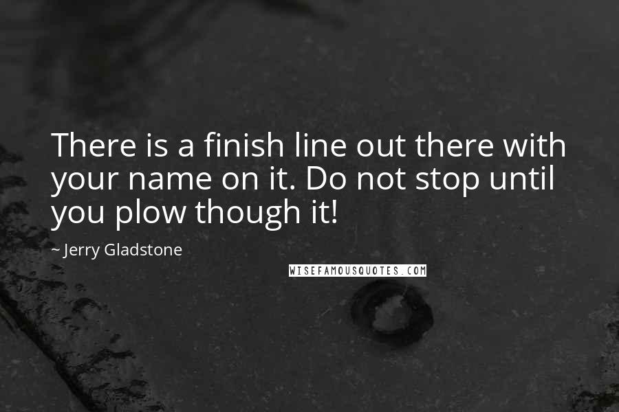 Jerry Gladstone quotes: There is a finish line out there with your name on it. Do not stop until you plow though it! Jerry Gladstone quotes: There is a finish line out there with your name on it. Do not stop until you plow though it!