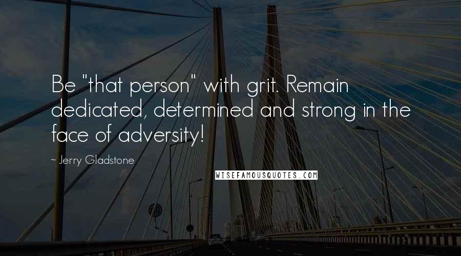 Jerry Gladstone quotes: Be "that person" with grit. Remain dedicated, determined and strong in the face of adversity!