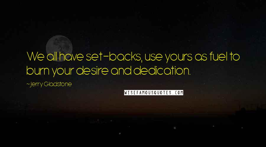 Jerry Gladstone quotes: We all have set-backs, use yours as fuel to burn your desire and dedication.