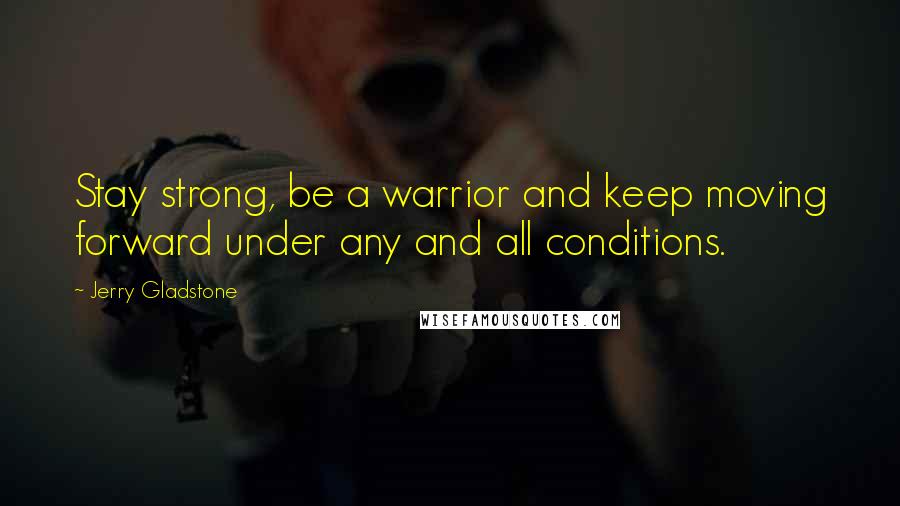 Jerry Gladstone quotes: Stay strong, be a warrior and keep moving forward under any and all conditions.