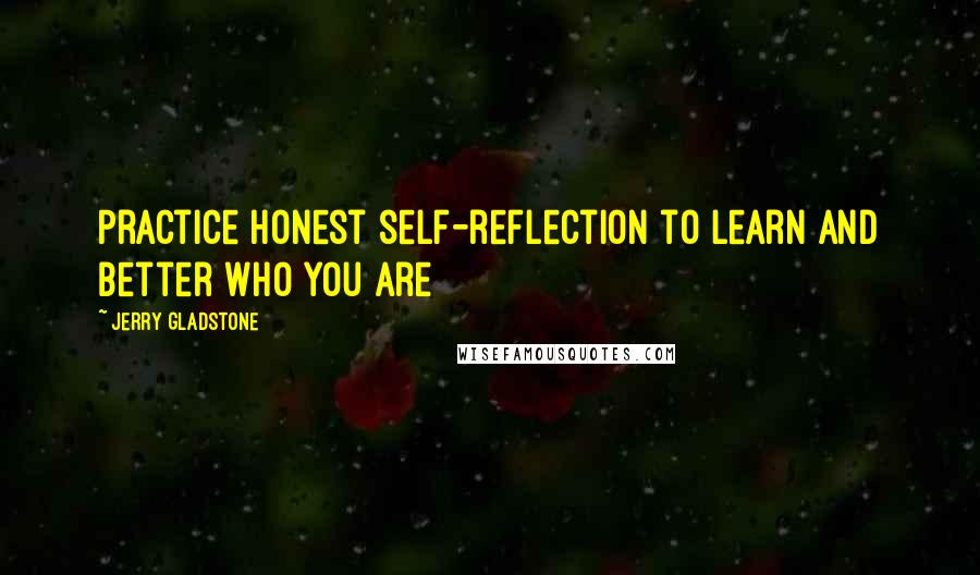 Jerry Gladstone quotes: Practice honest self-reflection to learn and better who you are