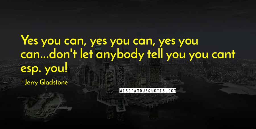 Jerry Gladstone quotes: Yes you can, yes you can, yes you can...don't let anybody tell you you cant esp. you! Jerry Gladstone quotes: Yes you can, yes you can, yes you can...don't let anybody tell you you cant esp. you!