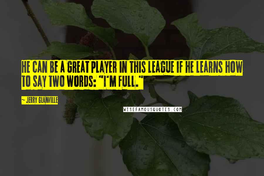 Jerry Glanville quotes: He can be a great player in this league if he learns how to say two words: "I'm full."