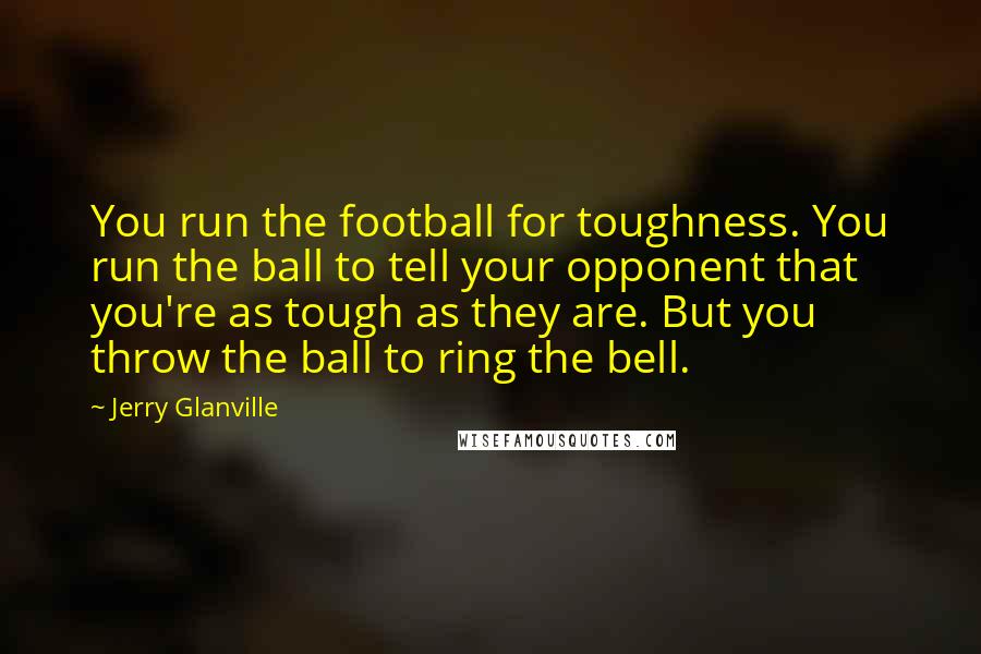 Jerry Glanville quotes: You run the football for toughness. You run the ball to tell your opponent that you're as tough as they are. But you throw the ball to ring the bell.