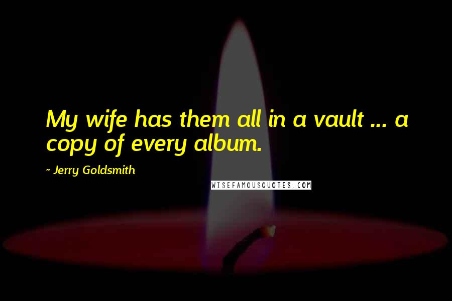Jerry Goldsmith quotes: My wife has them all in a vault ... a copy of every album.