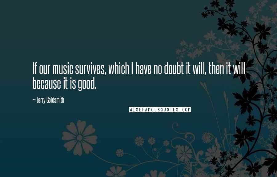 Jerry Goldsmith quotes: If our music survives, which I have no doubt it will, then it will because it is good.