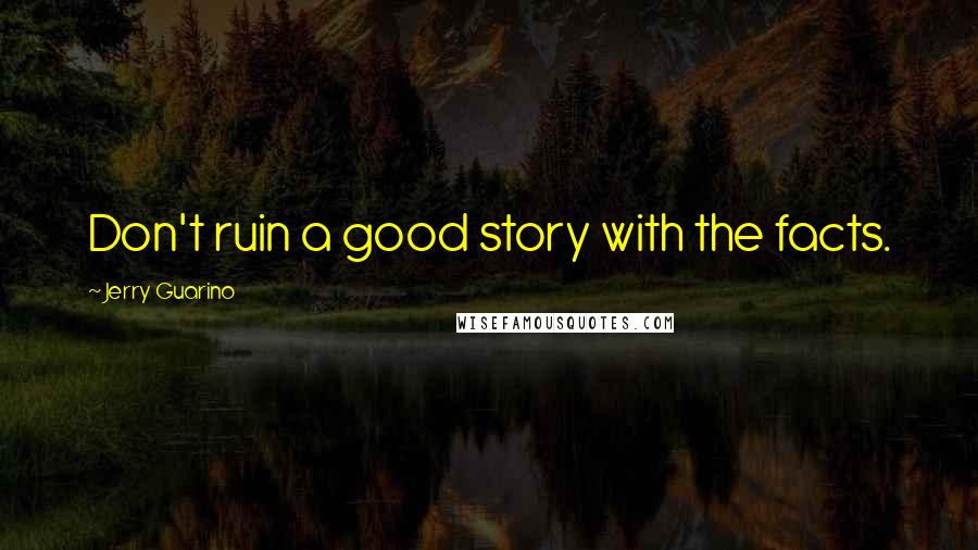 Jerry Guarino quotes: Don't ruin a good story with the facts.