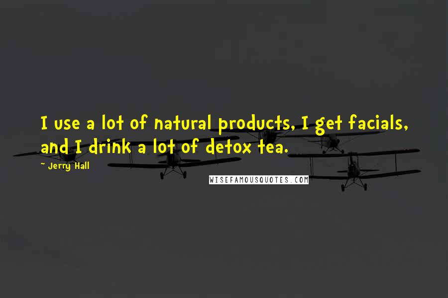 Jerry Hall quotes: I use a lot of natural products, I get facials, and I drink a lot of detox tea.