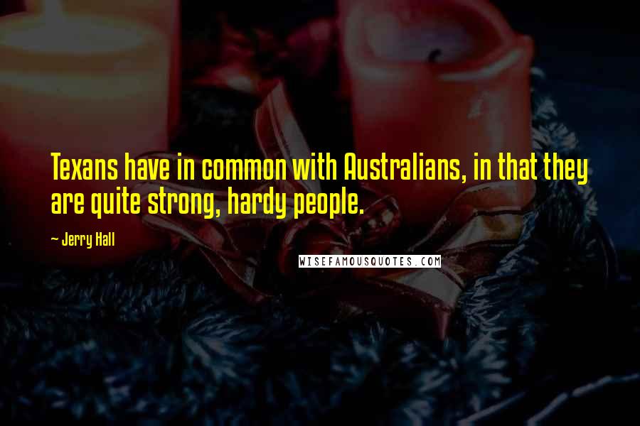 Jerry Hall quotes: Texans have in common with Australians, in that they are quite strong, hardy people.