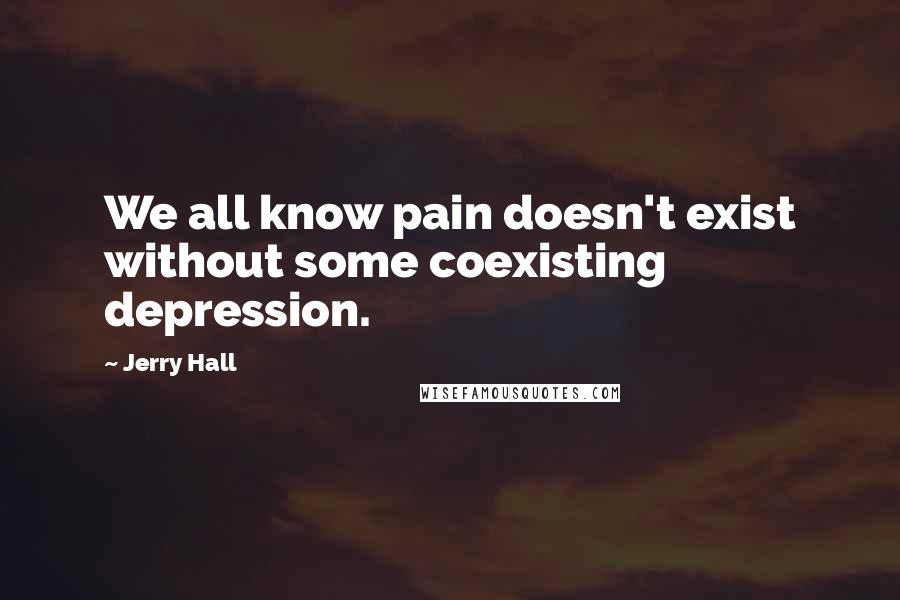 Jerry Hall quotes: We all know pain doesn't exist without some coexisting depression.