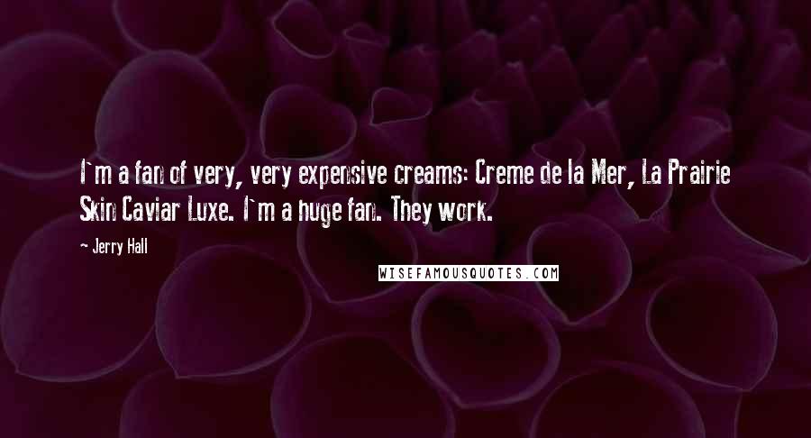 Jerry Hall quotes: I'm a fan of very, very expensive creams: Creme de la Mer, La Prairie Skin Caviar Luxe. I'm a huge fan. They work.