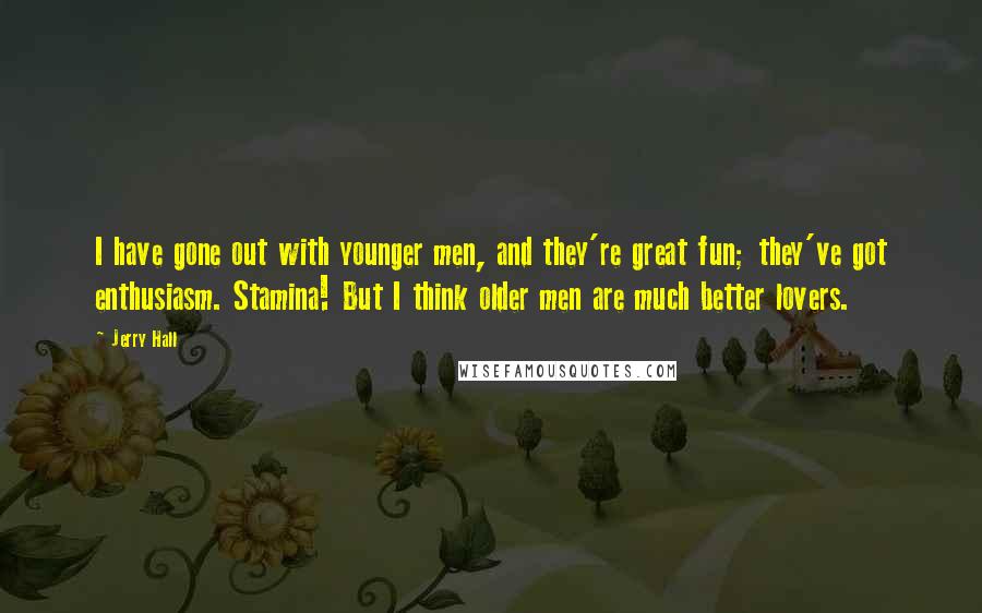 Jerry Hall quotes: I have gone out with younger men, and they're great fun; they've got enthusiasm. Stamina! But I think older men are much better lovers.