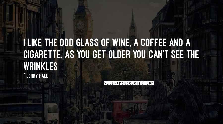 Jerry Hall quotes: I like the odd glass of wine, a coffee and a cigarette. As you get older you can't see the wrinkles