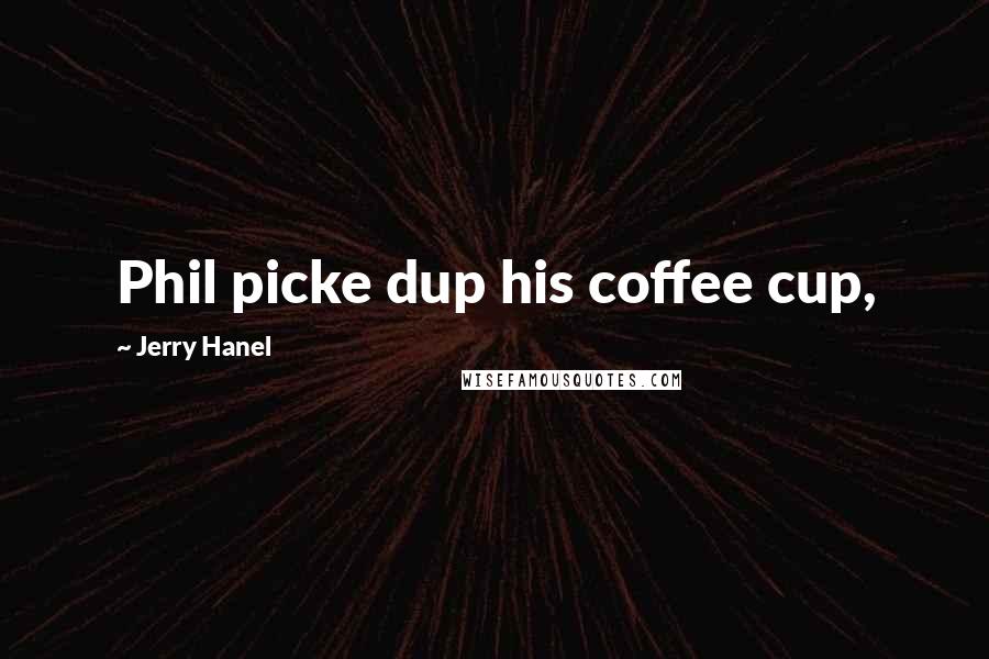 Jerry Hanel quotes: Phil picke dup his coffee cup,