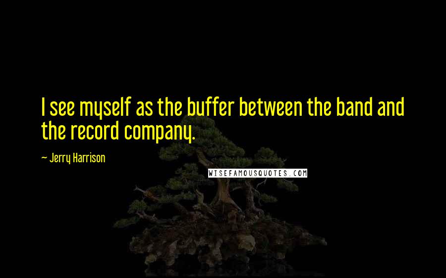 Jerry Harrison quotes: I see myself as the buffer between the band and the record company.