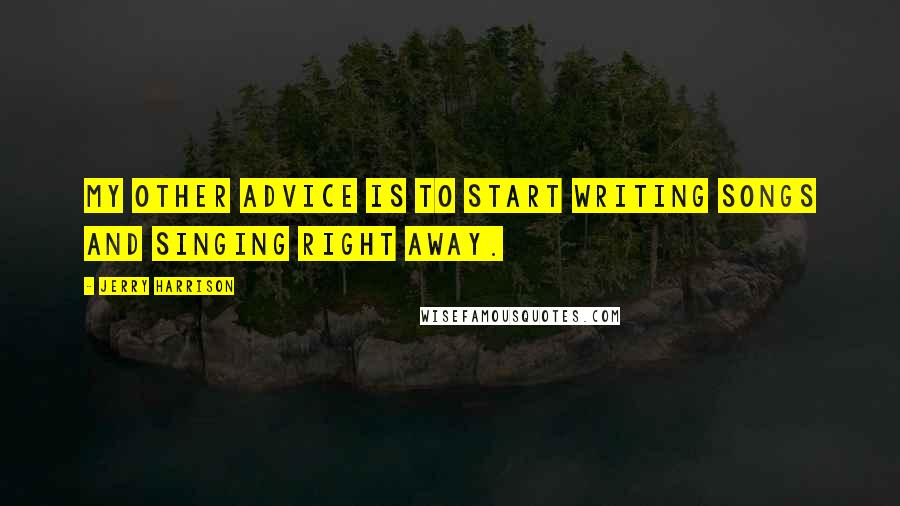Jerry Harrison quotes: My other advice is to start writing songs and singing right away.