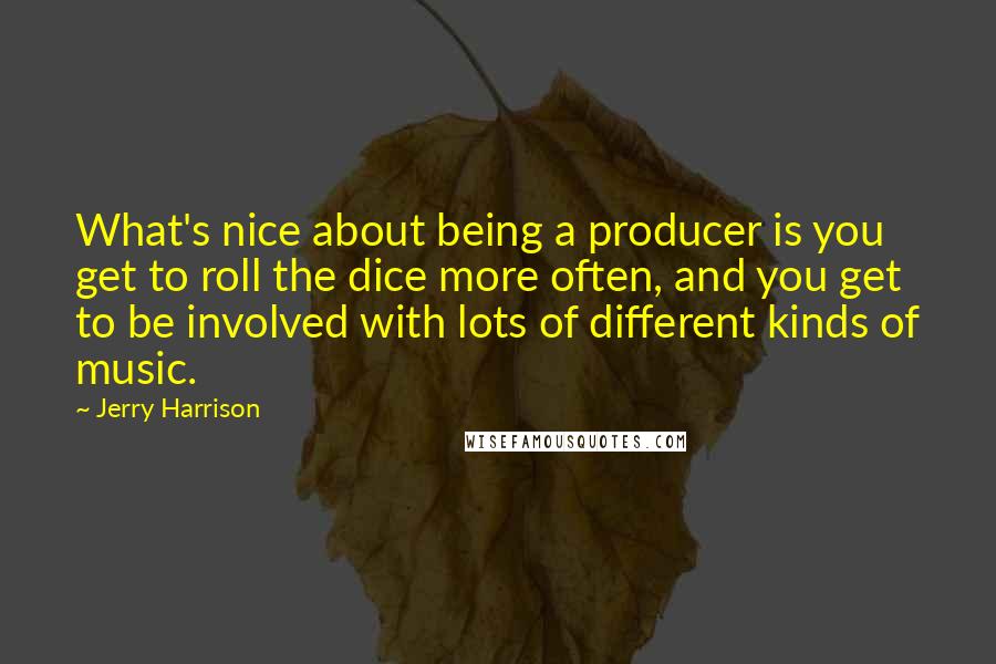 Jerry Harrison quotes: What's nice about being a producer is you get to roll the dice more often, and you get to be involved with lots of different kinds of music.