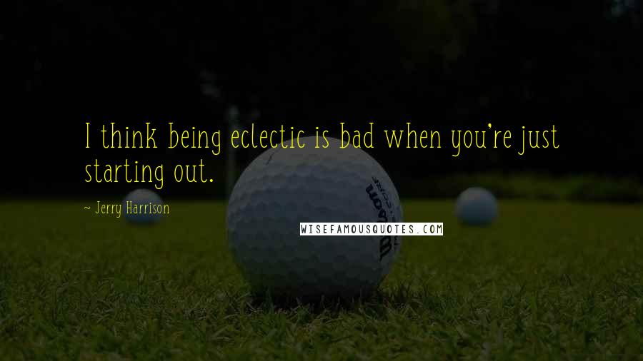 Jerry Harrison quotes: I think being eclectic is bad when you're just starting out.