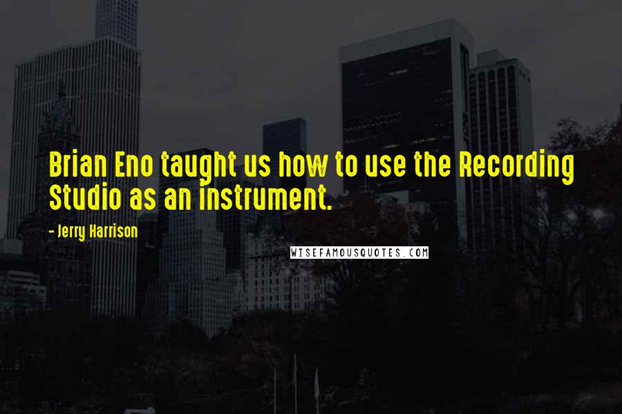 Jerry Harrison quotes: Brian Eno taught us how to use the Recording Studio as an instrument.