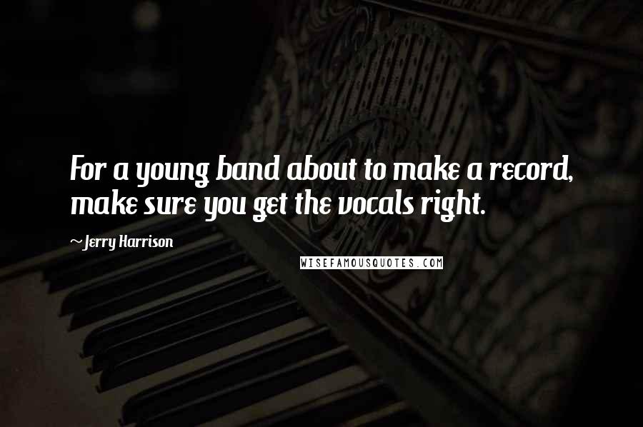 Jerry Harrison quotes: For a young band about to make a record, make sure you get the vocals right.