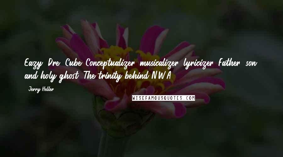 Jerry Heller quotes: Eazy, Dre, Cube. Conceptualizer, musicalizer, lyricizer. Father, son, and holy ghost. The trinity behind N.W.A.