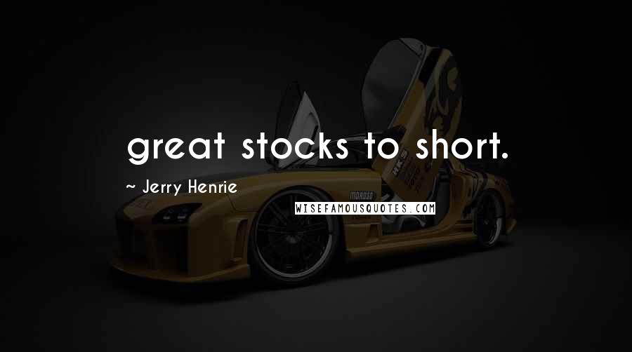 Jerry Henrie quotes: great stocks to short.
