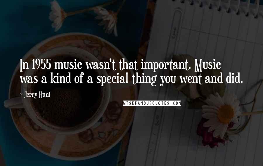 Jerry Hunt quotes: In 1955 music wasn't that important. Music was a kind of a special thing you went and did.