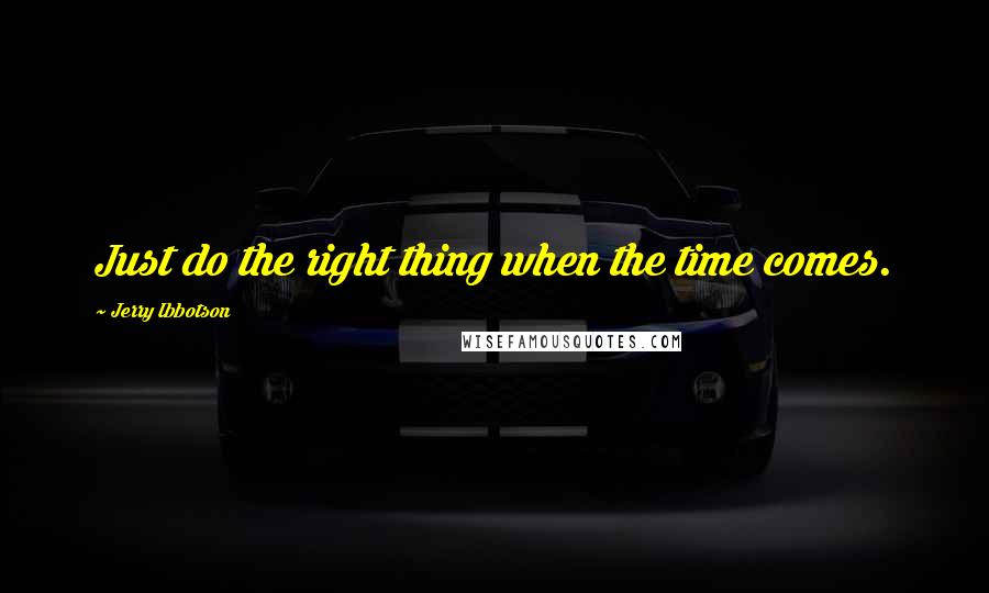 Jerry Ibbotson quotes: Just do the right thing when the time comes.