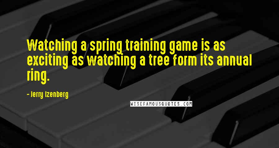 Jerry Izenberg quotes: Watching a spring training game is as exciting as watching a tree form its annual ring.