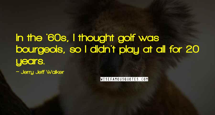 Jerry Jeff Walker quotes: In the '60s, I thought golf was bourgeois, so I didn't play at all for 20 years.